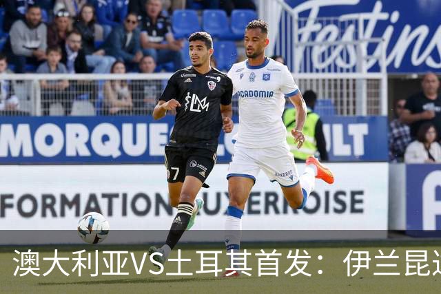 澳大利亚VS土耳其首发：伊兰昆达先发 居勒尔恰10出战